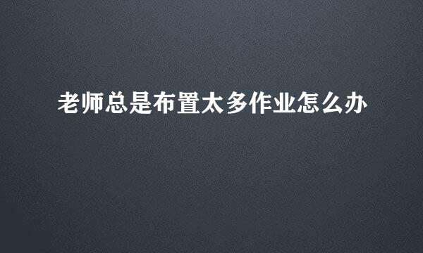 老师总是布置太多作业怎么办