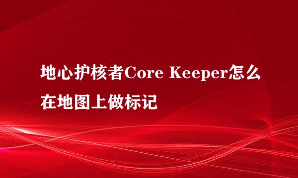 地心护核者Core Keeper怎么在地图上做标记