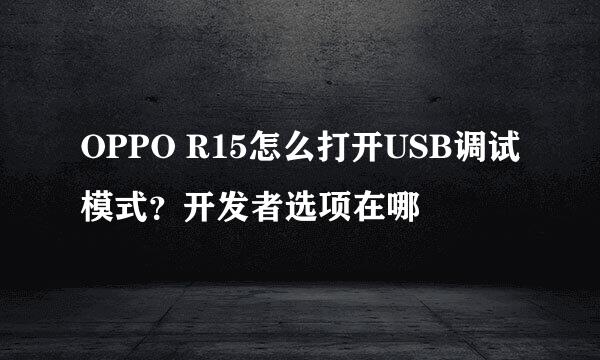 OPPO R15怎么打开USB调试模式？开发者选项在哪