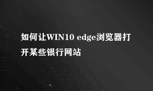 如何让WIN10 edge浏览器打开某些银行网站