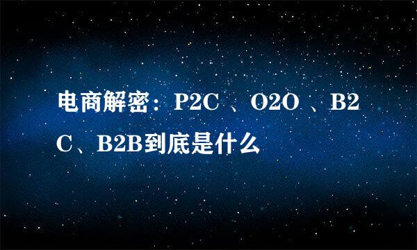 电商解密：P2C 、O2O 、B2C、B2B到底是什么