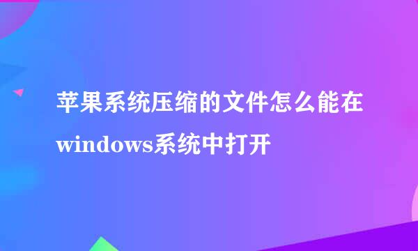 苹果系统压缩的文件怎么能在windows系统中打开