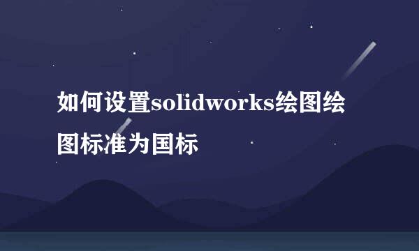 如何设置solidworks绘图绘图标准为国标