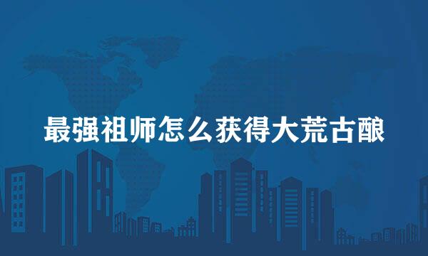 最强祖师怎么获得大荒古酿