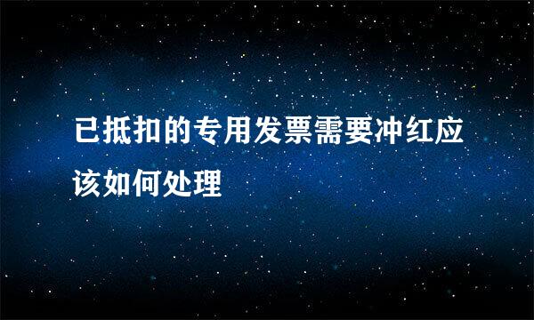 已抵扣的专用发票需要冲红应该如何处理