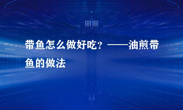 带鱼怎么做好吃？——油煎带鱼的做法