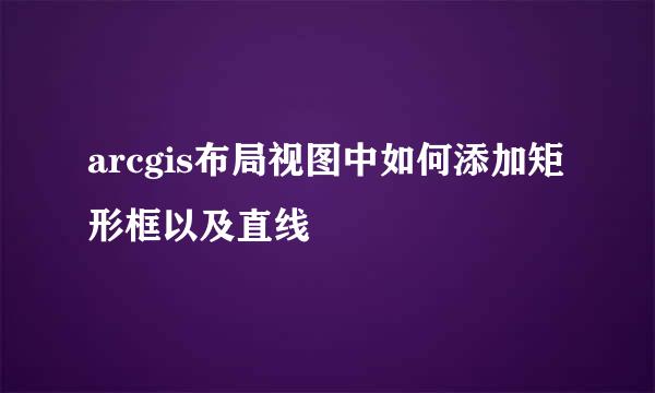 arcgis布局视图中如何添加矩形框以及直线