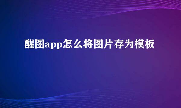 醒图app怎么将图片存为模板