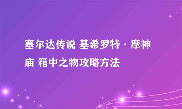 塞尔达传说 基希罗特·摩神庙 箱中之物攻略方法