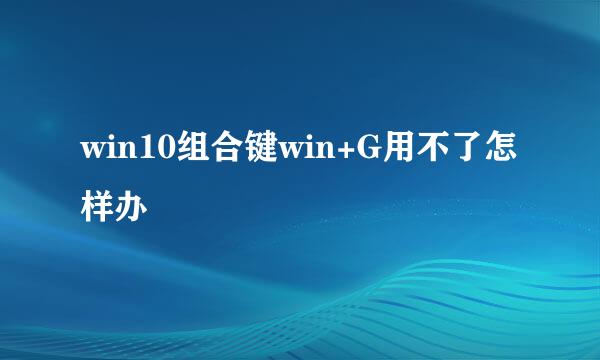 win10组合键win+G用不了怎样办