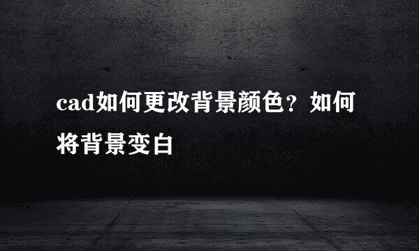 cad如何更改背景颜色？如何将背景变白