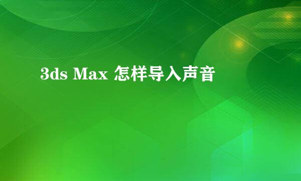 3ds Max 怎样导入声音