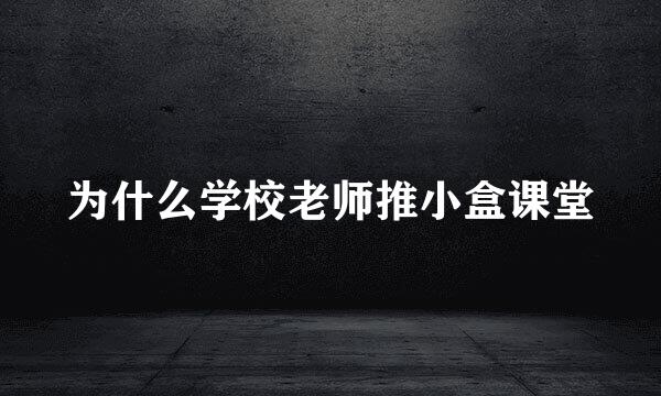 为什么学校老师推小盒课堂
