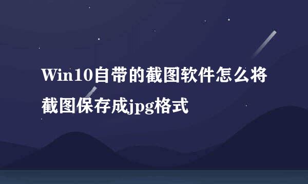 Win10自带的截图软件怎么将截图保存成jpg格式