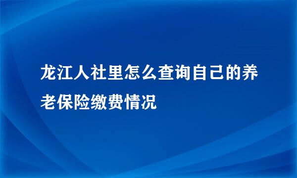 龙江人社里怎么查询自己的养老保险缴费情况