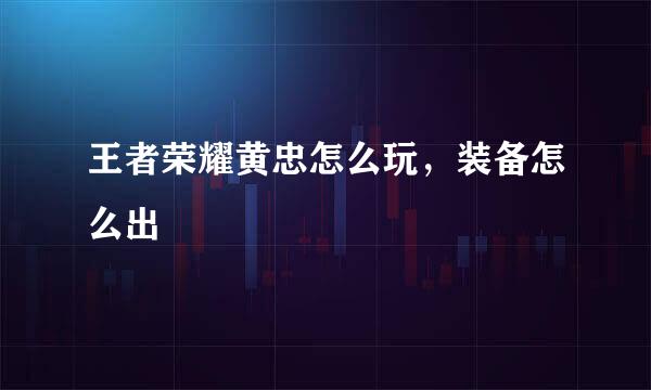 王者荣耀黄忠怎么玩，装备怎么出