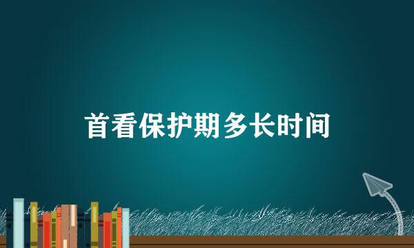 首看保护期多长时间