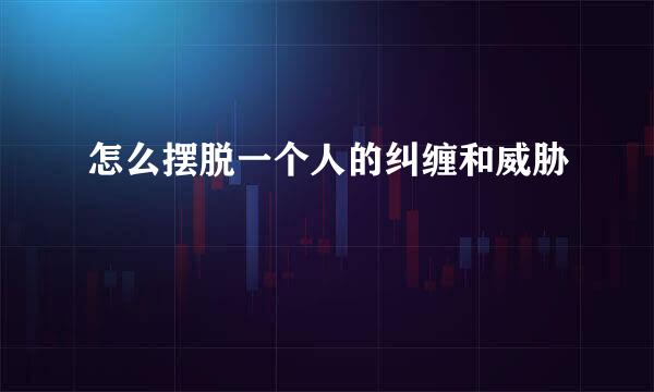 怎么摆脱一个人的纠缠和威胁