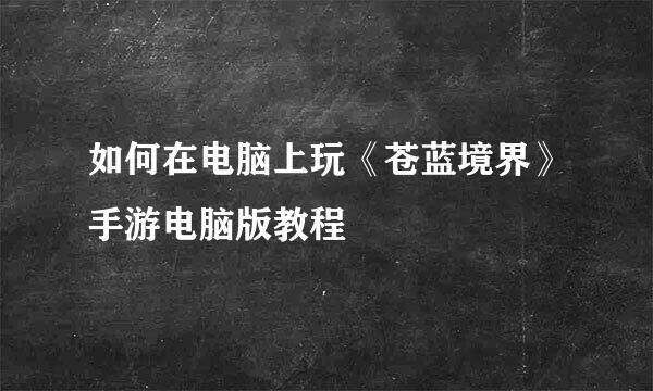 如何在电脑上玩《苍蓝境界》手游电脑版教程