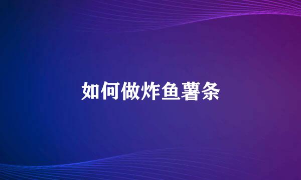 如何做炸鱼薯条