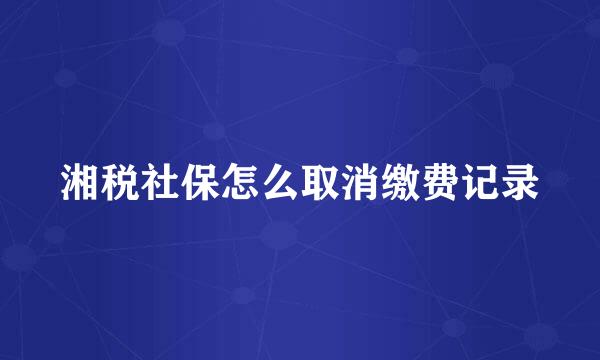 湘税社保怎么取消缴费记录