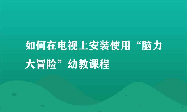 如何在电视上安装使用“脑力大冒险”幼教课程
