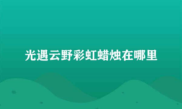 光遇云野彩虹蜡烛在哪里