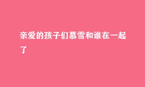 亲爱的孩子们慕雪和谁在一起了