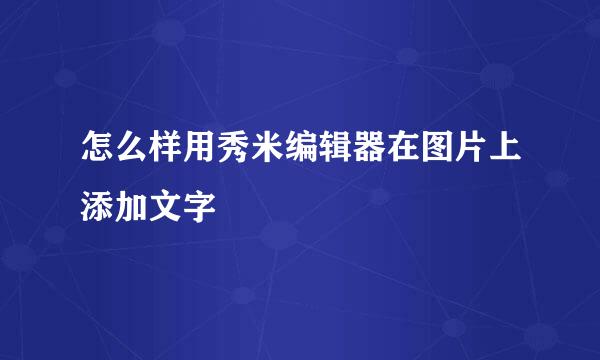 怎么样用秀米编辑器在图片上添加文字