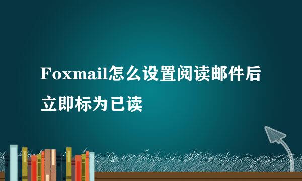 Foxmail怎么设置阅读邮件后立即标为已读
