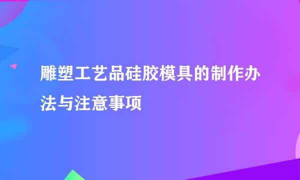 雕塑工艺品硅胶模具的制作办法与注意事项