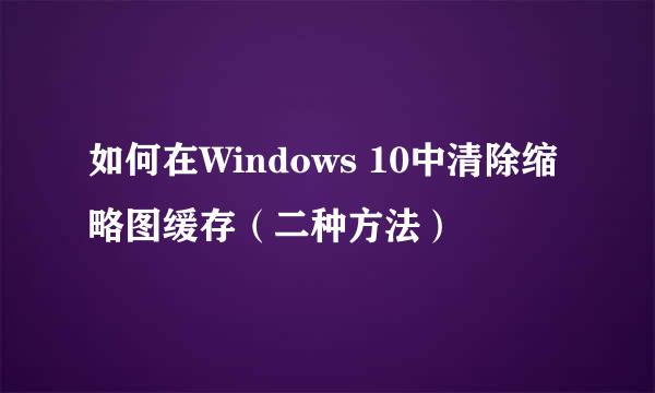 如何在Windows 10中清除缩略图缓存（二种方法）