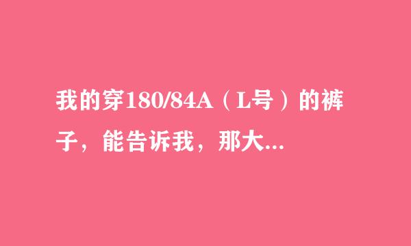 我的穿180/84A（L号）的裤子，能告诉我，那大概是多少腰围？多少号的