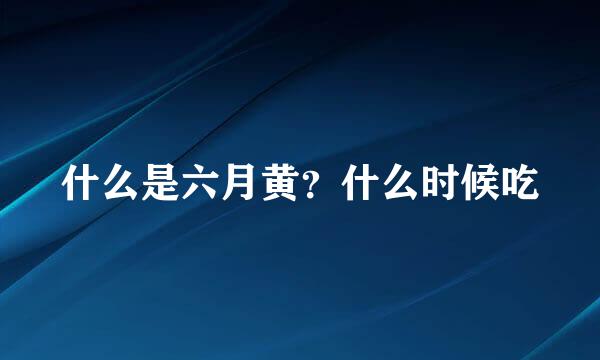 什么是六月黄？什么时候吃
