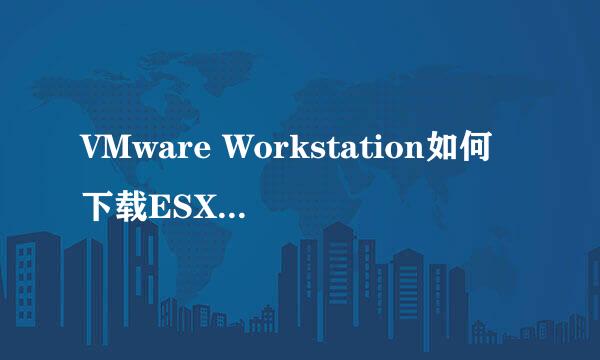 VMware Workstation如何下载ESXI中的虚拟机