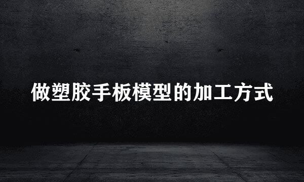 做塑胶手板模型的加工方式