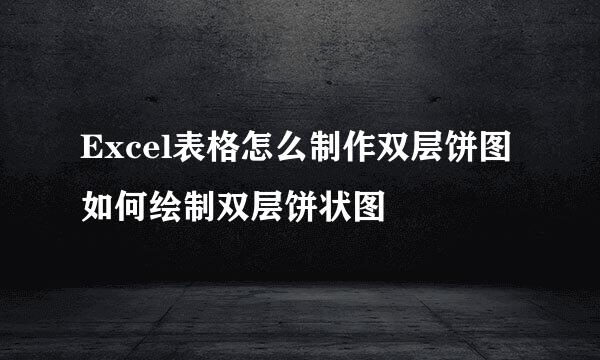 Excel表格怎么制作双层饼图 如何绘制双层饼状图