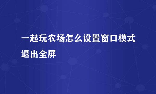 一起玩农场怎么设置窗口模式退出全屏