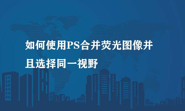 如何使用PS合并荧光图像并且选择同一视野