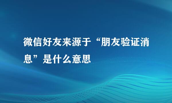 微信好友来源于“朋友验证消息”是什么意思