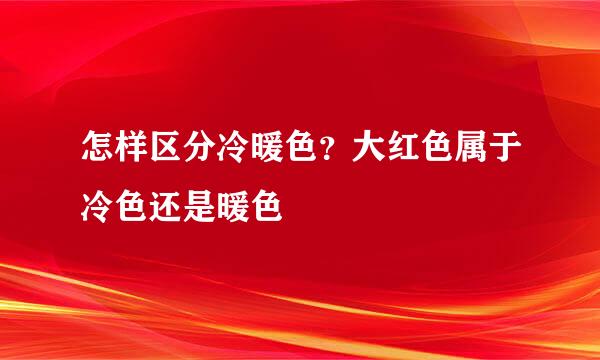 怎样区分冷暖色？大红色属于冷色还是暖色