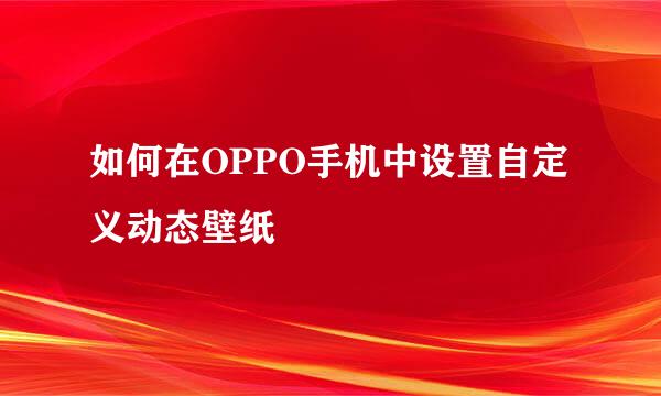 如何在OPPO手机中设置自定义动态壁纸
