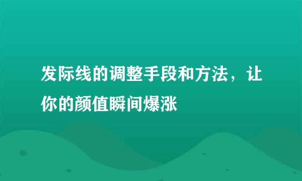 发际线的调整手段和方法，让你的颜值瞬间爆涨