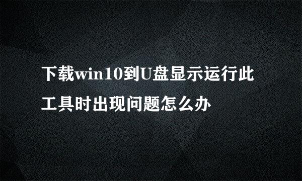 下载win10到U盘显示运行此工具时出现问题怎么办