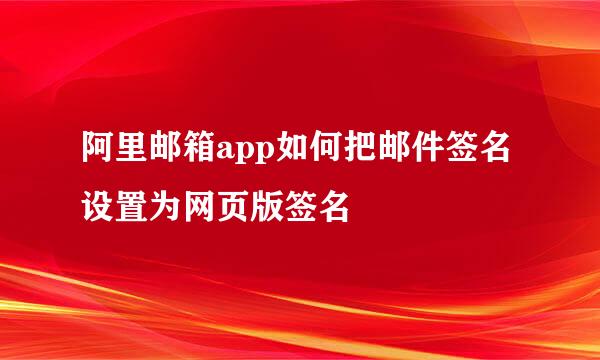 阿里邮箱app如何把邮件签名设置为网页版签名
