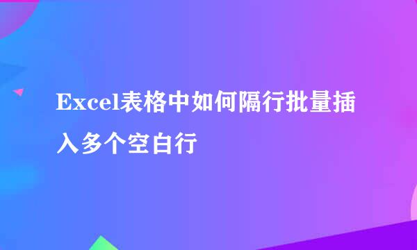 Excel表格中如何隔行批量插入多个空白行
