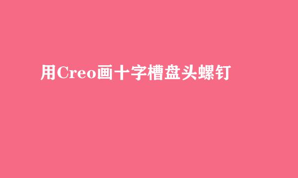 用Creo画十字槽盘头螺钉