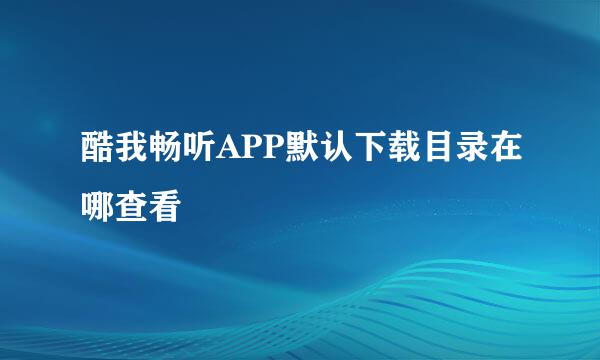 酷我畅听APP默认下载目录在哪查看