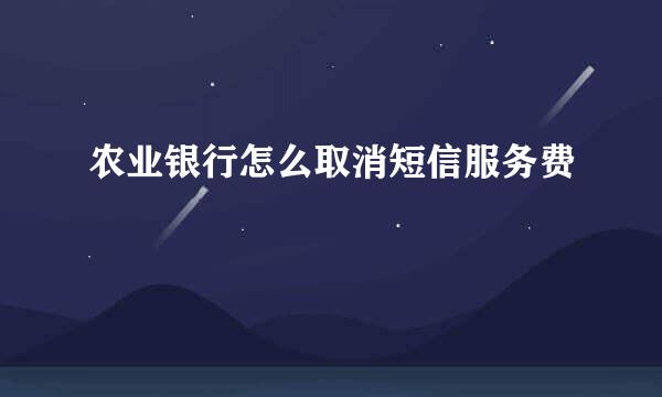农业银行怎么取消短信服务费