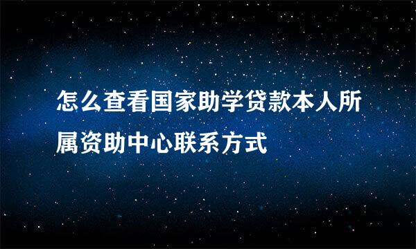 怎么查看国家助学贷款本人所属资助中心联系方式